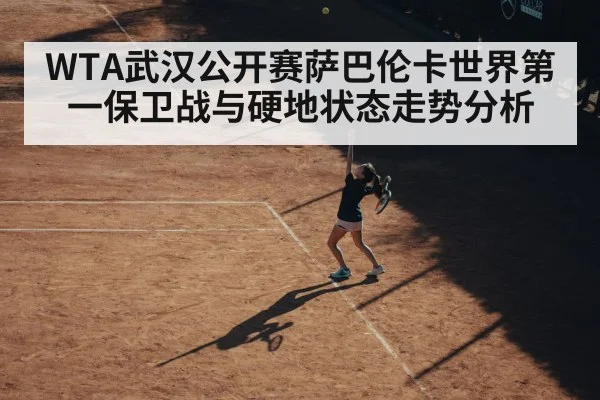 WTA武汉公开赛萨巴伦卡世界第一保卫战与硬地状态走势分析 - leyu