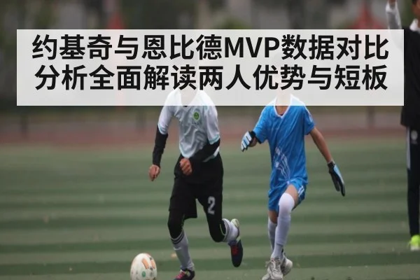 约基奇与恩比德MVP数据对比分析全面解读两人优势与短板（leyu）