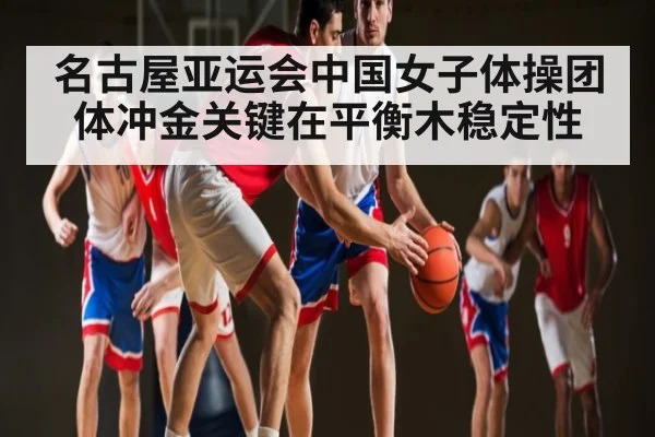 名古屋亚运会中国女子体操团体冲金关键在平衡木稳定性（leyu）