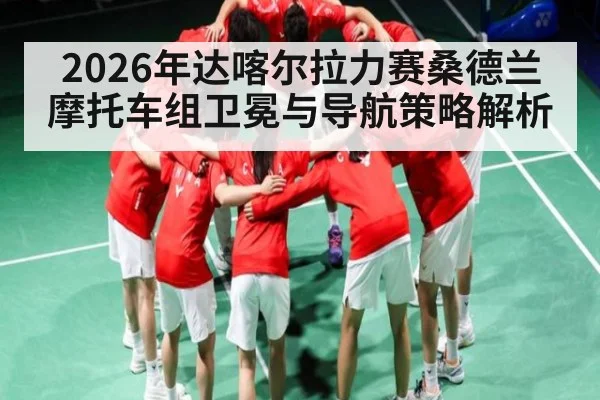2026年达喀尔拉力赛桑德兰摩托车组卫冕与导航策略解析（leyu）