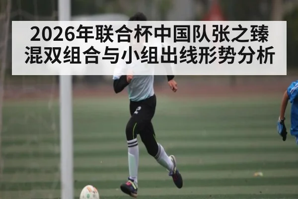 2026年联合杯中国队张之臻混双组合与小组出线形势分析（leyu）