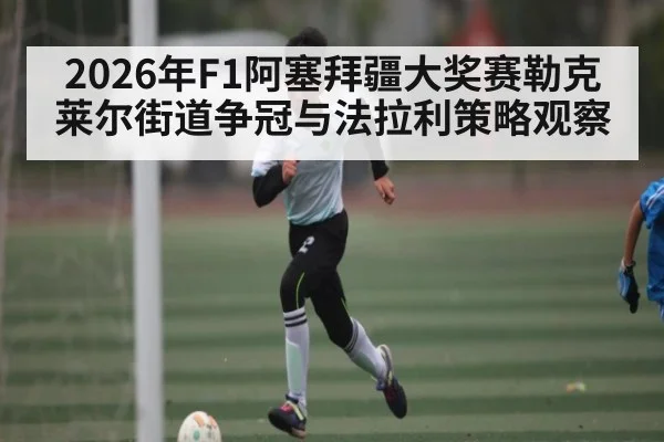 2026年F1阿塞拜疆大奖赛勒克莱尔街道争冠与法拉利策略观察（leyu）