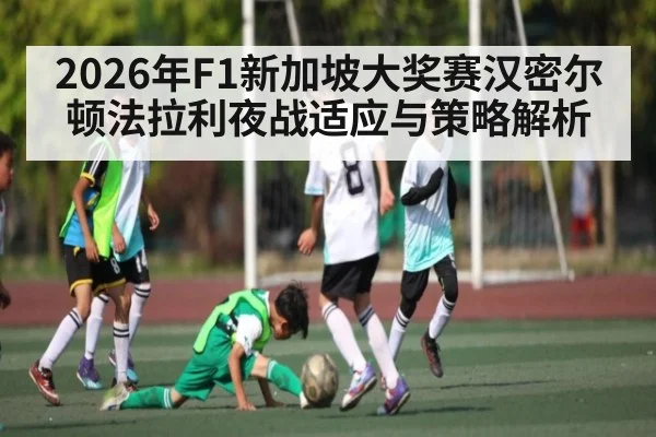2026年F1新加坡大奖赛汉密尔顿法拉利夜战适应与策略解析（leyu）
