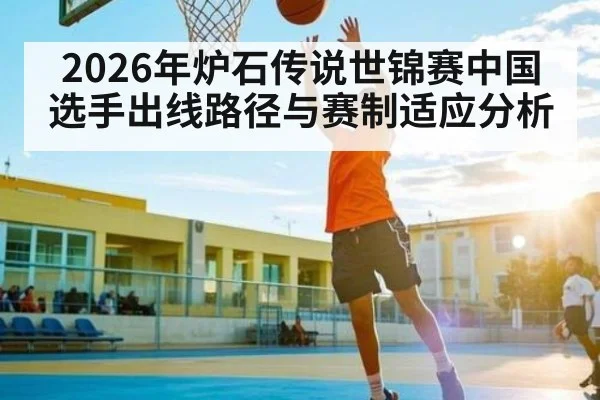 2026年炉石传说世锦赛中国选手出线路径与赛制适应分析
